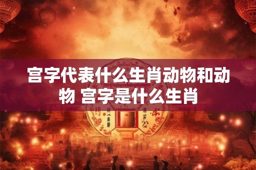 宫字代表什么生肖动物和动物 宫字是什么生肖