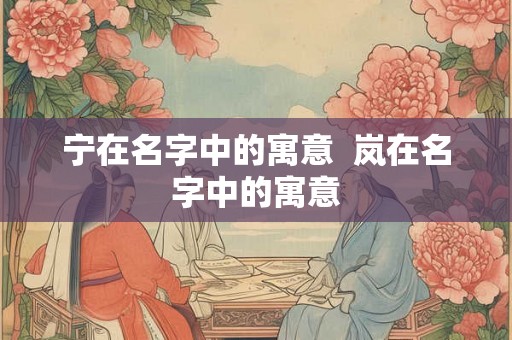 宁在名字中的寓意  岚在名字中的寓意