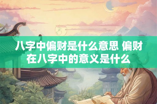 八字中偏财是什么意思 偏财在八字中的意义是什么