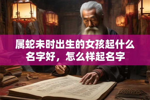 属蛇未时出生的女孩起什么名字好，怎么样起名字