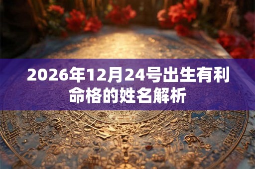 2026年12月24号出生有利命格的姓名解析