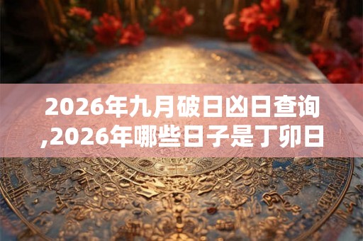2026年九月破日凶日查询,2026年哪些日子是丁卯日