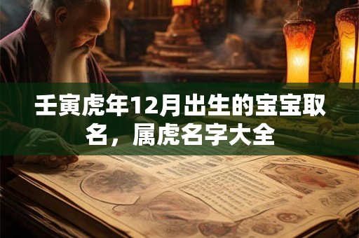 壬寅虎年12月出生的宝宝取名,属虎名字大全 壬寅虎年12月出生的宝宝取名,属虎名字大全