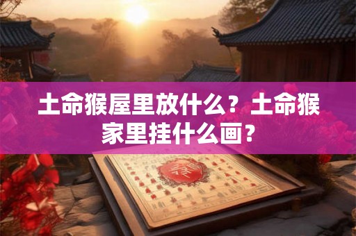 土命猴屋里放什么？土命猴家里挂什么画？