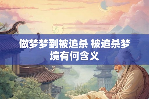 做梦梦到被追杀 被追杀梦境有何含义