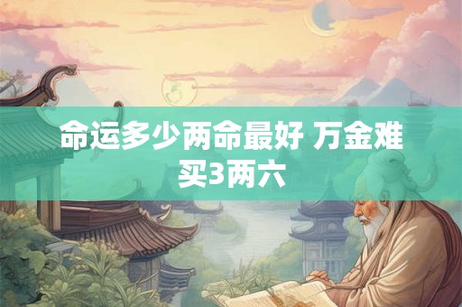 命运多少两命最好 万金难买3两六