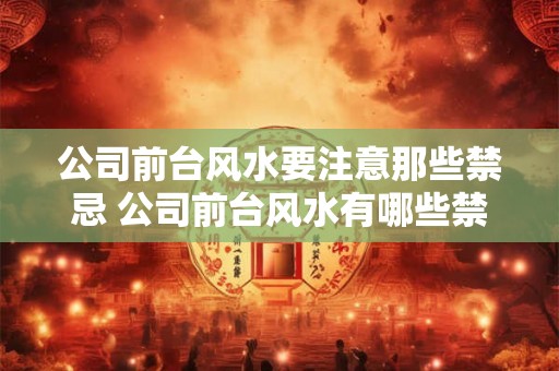 公司前台风水要注意那些禁忌 公司前台风水有哪些禁忌 公司前台风水要注意那些禁忌 公司前台风水有哪些禁忌