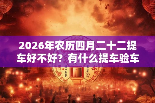 2026年农历四月二十二提车好不好？有什么提车验车的方法？