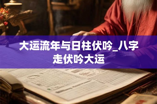 大运流年与日柱伏吟_八字走伏吟大运