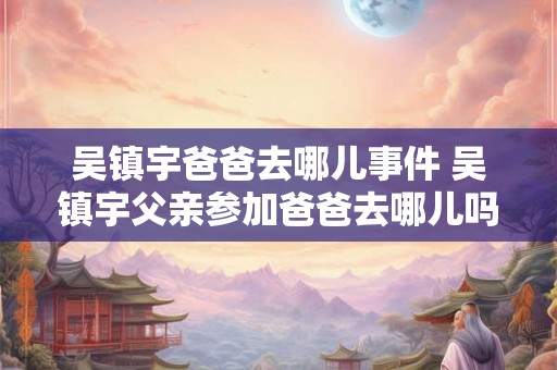 吴镇宇爸爸去哪儿事件 吴镇宇父亲参加爸爸去哪儿吗