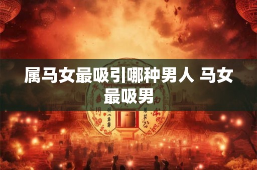 属马女最吸引哪种男人 马女最吸男