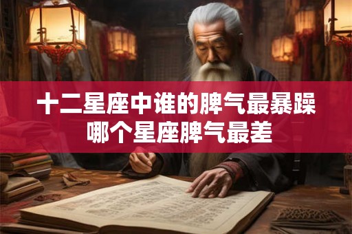 十二星座中谁的脾气最暴躁 哪个星座脾气最差