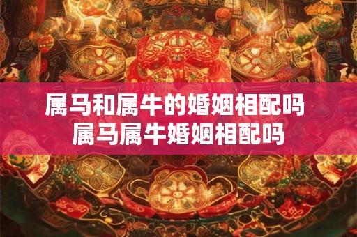 属马和属牛的婚姻相配吗 属马属牛婚姻相配吗