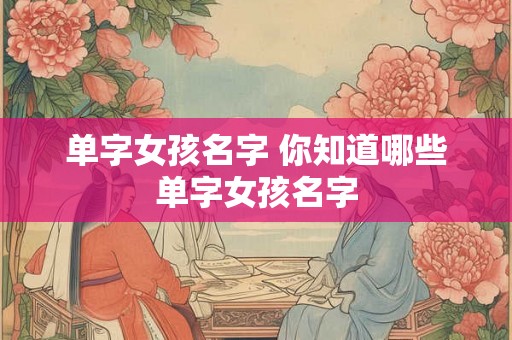 单字女孩名字 你知道哪些单字女孩名字