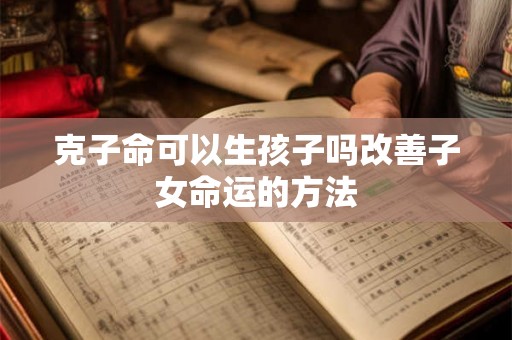 克子命可以生孩子吗改善子女命运的方法