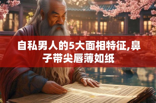 自私男人的5大面相特征,鼻子带尖唇薄如纸