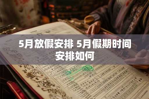 5月放假安排 5月假期时间安排如何 5月放假安排 5月假期时间安排如何