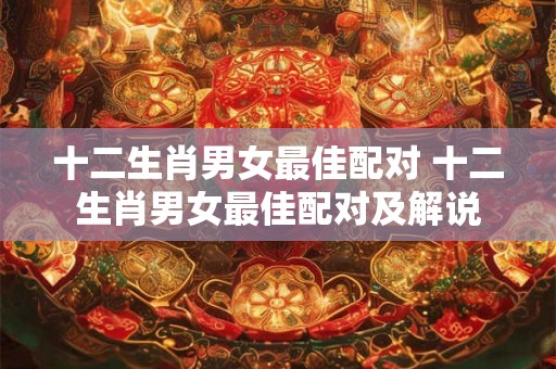 十二生肖男女最佳配对 十二生肖男女最佳配对及解说 十二生肖男女最佳配对 十二生肖男女最佳配对及解说
