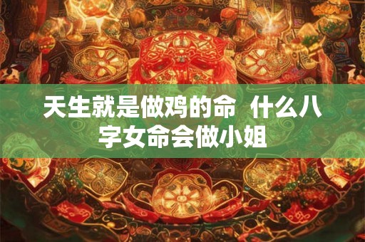 天生就是做鸡的命 什么八字女命会做小姐 天生就是做鸡的命 什么八字女命会做小姐