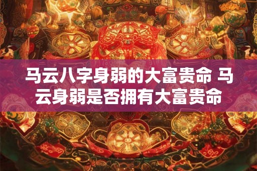 马云八字身弱的大富贵命 马云身弱是否拥有大富贵命