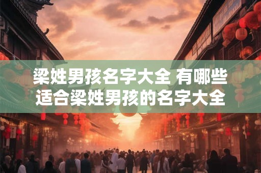 梁姓男孩名字大全 有哪些适合梁姓男孩的名字大全 梁姓男孩名字大全 有哪些适合梁姓男孩的名字大全