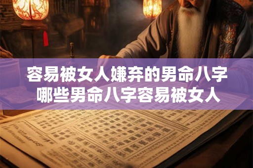 容易被女人嫌弃的男命八字 哪些男命八字容易被女人嫌弃 容易被女人嫌弃的男命八字 哪些男命八字容易被女人嫌弃