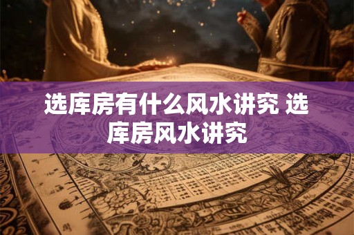 选库房有什么风水讲究 选库房风水讲究 选库房有什么风水讲究 选库房风水讲究