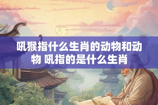 吼猴指什么生肖的动物和动物 吼指的是什么生肖