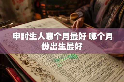 申时生人哪个月最好 哪个月份出生最好
