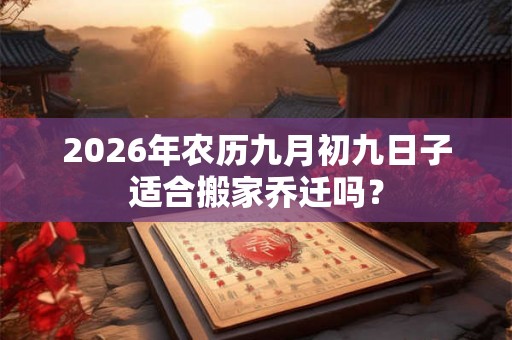2026年农历九月初九日子适合搬家乔迁吗？