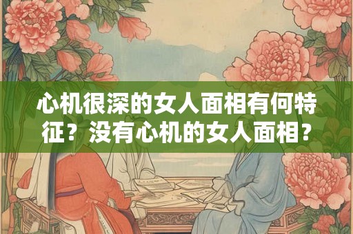 心机很深的女人面相有何特征？没有心机的女人面相？
