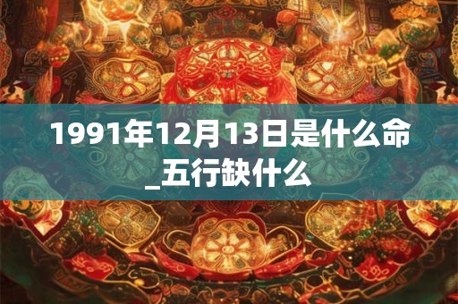 1991年12月13日是什么命_五行缺什么