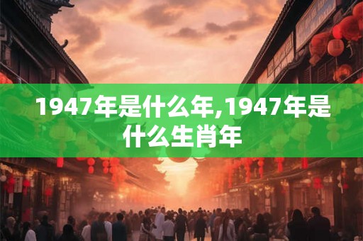 1947年是什么年,1947年是什么生肖年