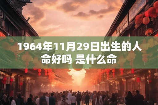 1964年11月29日出生的人命好吗 是什么命 1964年11月29日出生的人命好吗 是什么命