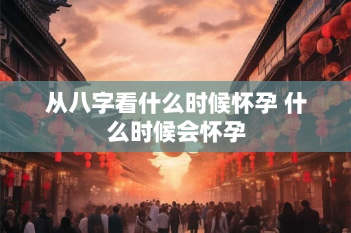 从八字看什么时候怀孕 什么时候会怀孕