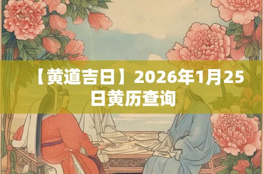 【黄道吉日】2026年1月25日黄历查询 【黄道吉日】2026年1月25日黄历查询
