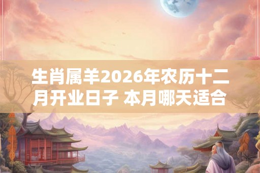 生肖属羊2026年农历十二月开业日子 本月哪天适合开业