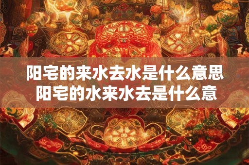 阳宅的来水去水是什么意思 阳宅的水来水去是什么意思 阳宅的来水去水是什么意思 阳宅的水来水去是什么意思