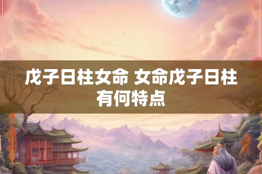 戊子日柱女命 女命戊子日柱有何特点