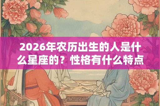 2026年农历出生的人是什么星座的?性格有什么特点? 2026年农历出生的人是什么星座的?性格有什么特点?