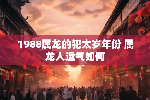 1988属龙的犯太岁年份 属龙人运气如何