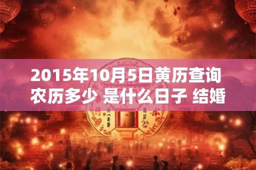 2015年10月5日黄历查询 农历多少 是什么日子 结婚吉时 2015年10月5日黄历查询 农历多少 是什么日子 结婚吉时