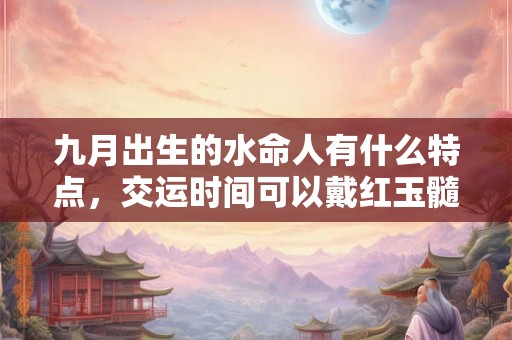 九月出生的水命人有什么特点，交运时间可以戴红玉髓吗？
