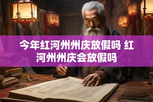 今年红河州州庆放假吗 红河州州庆会放假吗