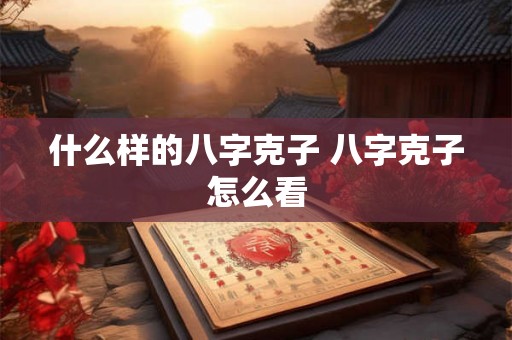 什么样的八字克子 八字克子怎么看 什么样的八字克子 八字克子怎么看