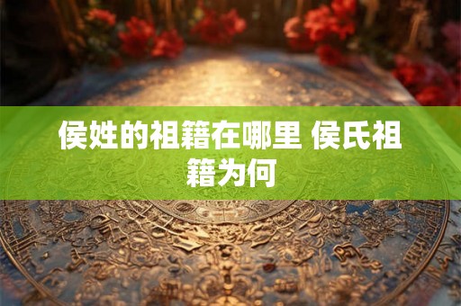 侯姓的祖籍在哪里 侯氏祖籍为何 侯姓的祖籍在哪里 侯氏祖籍为何