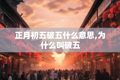 正月初五破五什么意思,为什么叫破五 正月初五破五什么意思,为什么叫破五