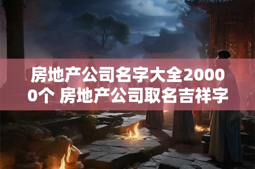 房地产公司名字大全20000个 房地产公司取名吉祥字