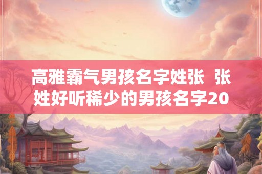 高雅霸气男孩名字姓张  张姓好听稀少的男孩名字2026