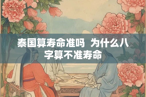 泰国算寿命准吗  为什么八字算不准寿命